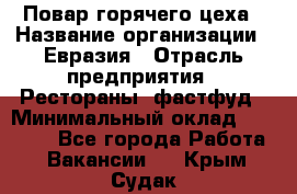 Повар горячего цеха › Название организации ­ Евразия › Отрасль предприятия ­ Рестораны, фастфуд › Минимальный оклад ­ 35 000 - Все города Работа » Вакансии   . Крым,Судак